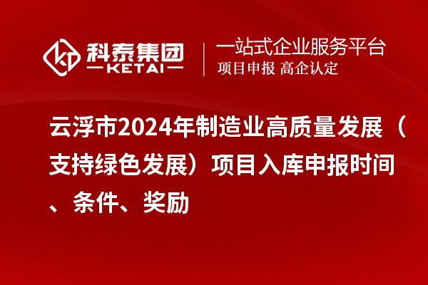 云浮市2024年制造業(yè)高質(zhì)量發(fā)展（支持綠色發(fā)展）項(xiàng)目入庫(kù)申報(bào)時(shí)間、條件、獎(jiǎng)勵(lì)