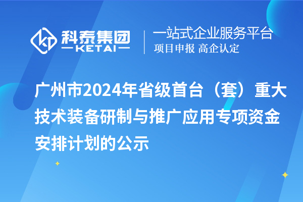 廣州市2024年省級首臺（套）重大技術裝備研制與推廣應用專項資金安排計劃的公示