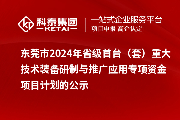 東莞市2024年省級(jí)首臺(tái)（套）重大技術(shù)裝備研制與推廣應(yīng)用專(zhuān)項(xiàng)資金項(xiàng)目計(jì)劃的公示