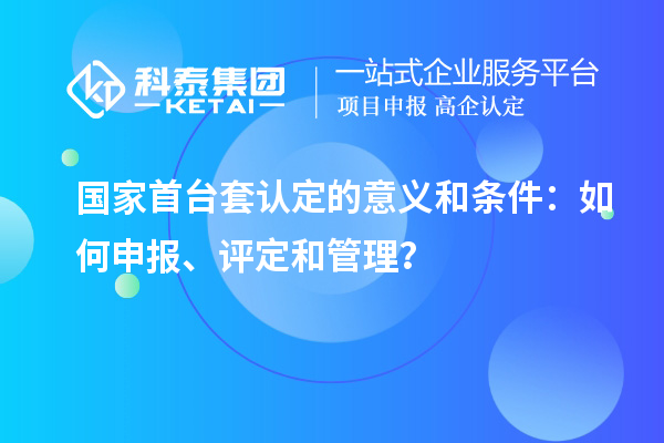 國(guó)家首臺(tái)套認(rèn)定的意義和條件：如何申報(bào)、評(píng)定和管理？