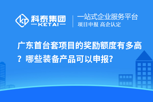 廣東首臺套項目的獎勵額度有多高？哪些裝備產(chǎn)品可以申報？