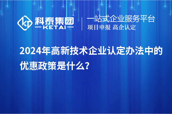 2024年高新技術(shù)企業(yè)認(rèn)定辦法中的優(yōu)惠政策是什么？