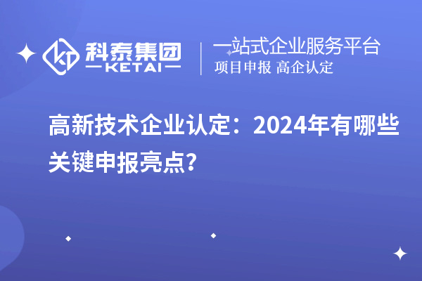 高新技術(shù)企業(yè)認定：2024年有哪些關(guān)鍵申報亮點？