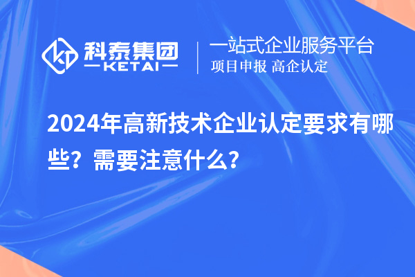 2024年高新技術(shù)企業(yè)認定要求有哪些？需要注意什么？