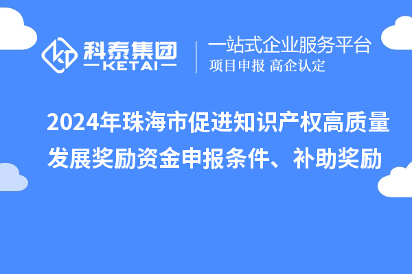 2024年珠海市促進(jìn)知識(shí)產(chǎn)權(quán)高質(zhì)量發(fā)展獎(jiǎng)勵(lì)資金申報(bào)條件、補(bǔ)助獎(jiǎng)勵(lì)