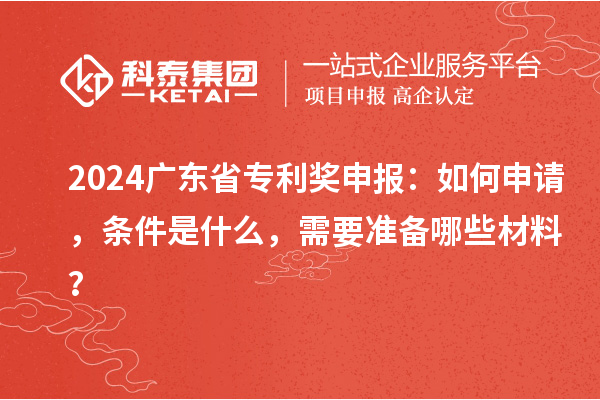 2024廣東省專利獎(jiǎng)申報(bào)：如何申請，條件是什么，需要準(zhǔn)備哪些材料？