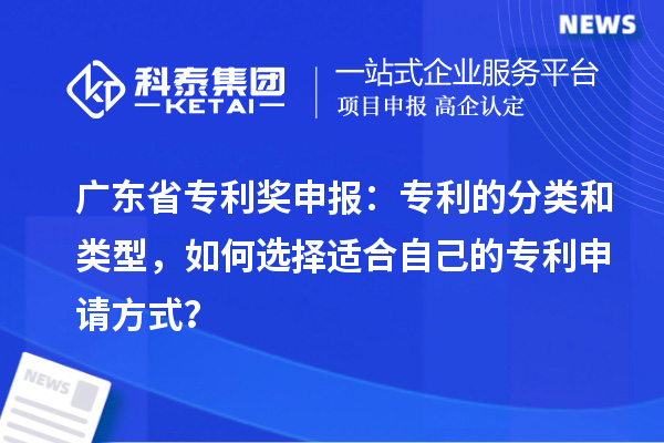 廣東省專利獎(jiǎng)申報(bào)：專利的分類和類型，如何選擇適合自己的專利申請(qǐng)方式？