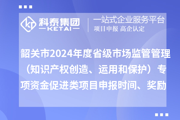 韶關市2024年度省級市場監(jiān)管管理（知識產權創(chuàng)造、運用和保護）專項資金促進類項目申報時間、條件、獎勵