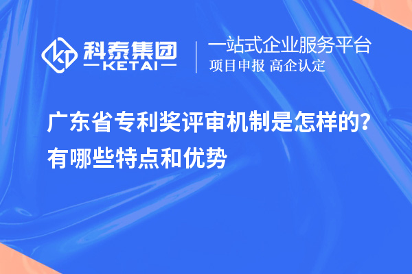 廣東省專利獎評審機(jī)制是怎樣的？有哪些特點(diǎn)和優(yōu)勢