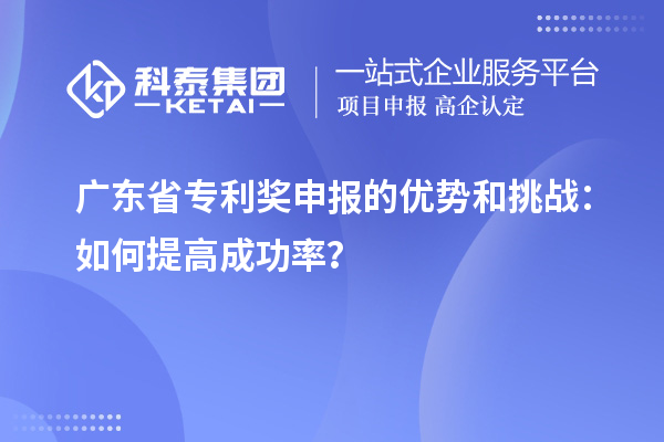 廣東省專利獎(jiǎng)申報(bào)的優(yōu)勢(shì)和挑戰(zhàn)：如何提高成功率？