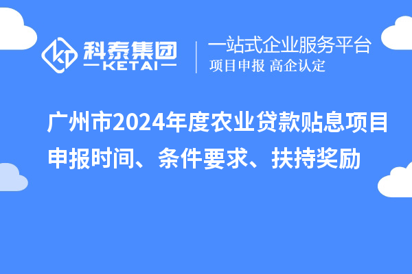 廣州市2024年度農(nóng)業(yè)貸款貼息項目申報時間、條件要求、扶持獎勵