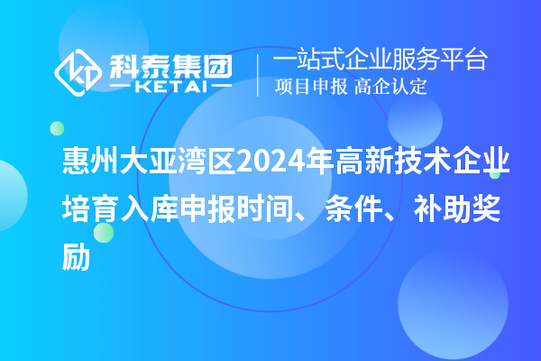 惠州大亞灣區(qū)2024年高新技術(shù)企業(yè)培育入庫(kù)申報(bào)時(shí)間、條件、補(bǔ)助獎(jiǎng)勵(lì)