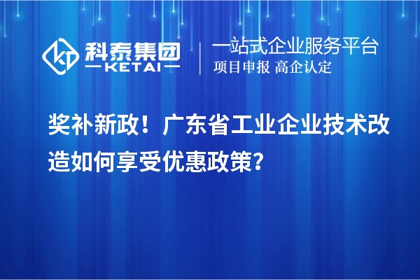 獎(jiǎng)補(bǔ)新政！廣東省工業(yè)企業(yè)技術(shù)改造如何享受優(yōu)惠政策？