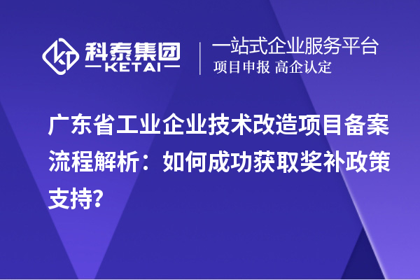 廣東省工業(yè)企業(yè)技術(shù)改造項目備案流程解析：如何成功獲取獎補政策支持？