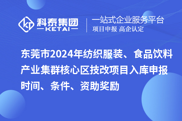 東莞市2024年紡織服裝、食品飲料產(chǎn)業(yè)集群核心區(qū)技改項目入庫申報時間、條件、資助獎勵