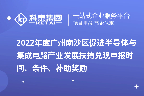 2022年度廣州南沙區(qū)促進(jìn)半導(dǎo)體與集成電路產(chǎn)業(yè)發(fā)展扶持兌現(xiàn)申報(bào)時(shí)間、條件、補(bǔ)助獎(jiǎng)勵(lì)