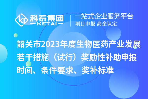 韶關(guān)市2023年度生物醫(yī)藥產(chǎn)業(yè)發(fā)展若干措施（試行）獎勵性補助申報時間、條件要求、獎補標(biāo)準(zhǔn)