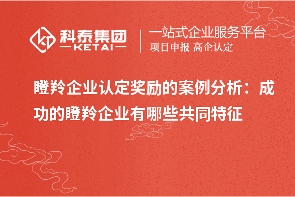 <a href=http://m.gif521.com/fuwu/dengling.html target=_blank class=infotextkey>瞪羚企業(yè)認(rèn)定</a>獎(jiǎng)勵(lì)的案例分析：成功的瞪羚企業(yè)有哪些共同特征