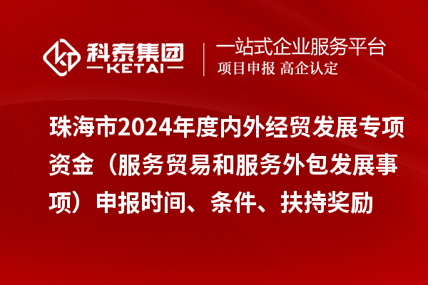 珠海市2024年度內(nèi)外經(jīng)貿(mào)發(fā)展專項(xiàng)資金（服務(wù)貿(mào)易和服務(wù)外包發(fā)展事項(xiàng)）申報(bào)時(shí)間、條件、扶持獎(jiǎng)勵(lì)