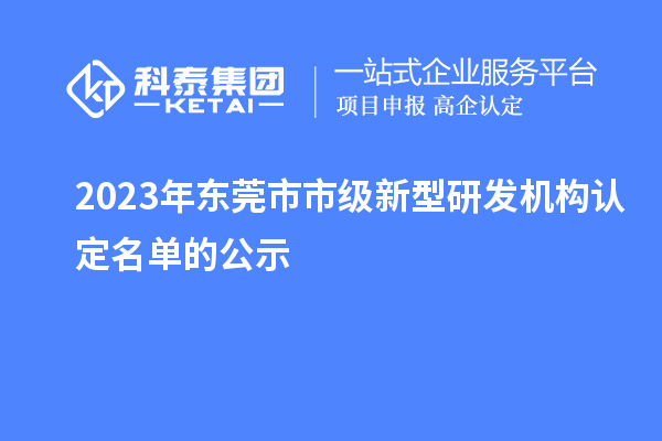 2023年?yáng)|莞市市級(jí)新型研發(fā)機(jī)構(gòu)認(rèn)定名單的公示