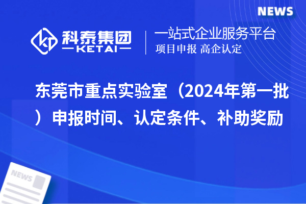 東莞市重點實驗室（2024年第一批）申報時間、認(rèn)定條件、補助獎勵