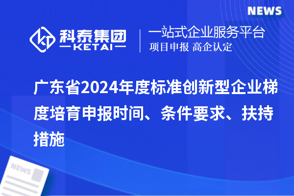 廣東省2024年度標準創(chuàng)新型企業(yè)梯度培育申報時間、條件要求、扶持措施