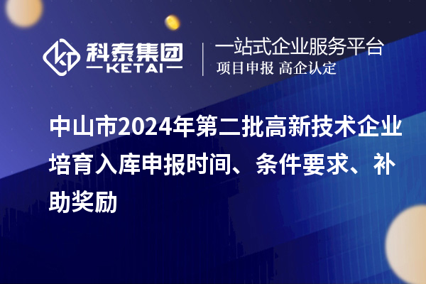 中山市2024年第二批高新技術(shù)企業(yè)培育入庫申報時間、條件要求、補助獎勵