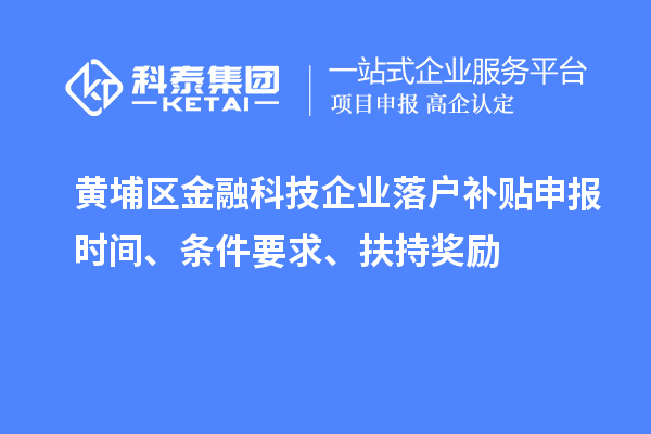 黃埔區(qū)金融科技企業(yè)落戶補(bǔ)貼申報(bào)時(shí)間、條件要求、扶持獎(jiǎng)勵(lì)