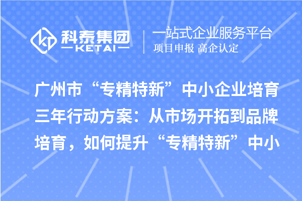 廣州市“專精特新”中小企業(yè)培育三年行動(dòng)方案：從市場(chǎng)開拓到品牌培育，如何提升“專精特新”中小企業(yè)的競(jìng)爭(zhēng)力