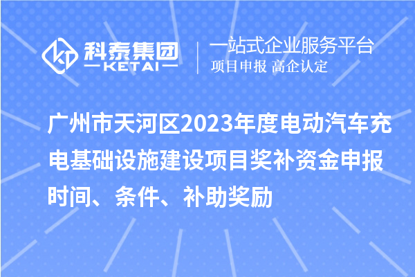 廣州市天河區(qū)2023年度電動(dòng)汽車(chē)充電基礎(chǔ)設(shè)施建設(shè)項(xiàng)目獎(jiǎng)補(bǔ)資金申報(bào)時(shí)間、條件、補(bǔ)助獎(jiǎng)勵(lì)