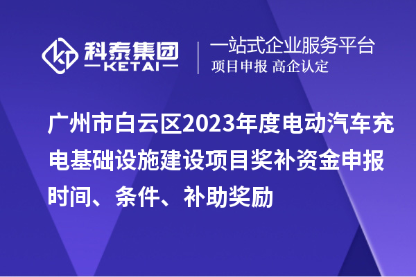 廣州市白云區(qū)2023年度電動汽車充電基礎(chǔ)設(shè)施建設(shè)項目獎補資金申報時間、條件、補助獎勵