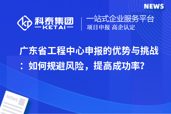 廣東省工程中心申報的優(yōu)勢與挑戰(zhàn)：如何規(guī)避風(fēng)險，提高成功率？