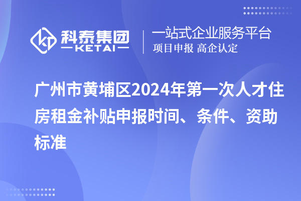 廣州市黃埔區(qū)2024年第一次人才住房租金補(bǔ)貼申報(bào)時(shí)間、條件、資助標(biāo)準(zhǔn)