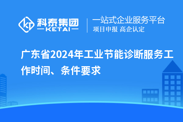 廣東省2024年工業(yè)節(jié)能診斷服務(wù)工作時(shí)間、條件要求