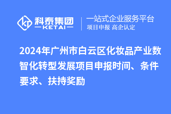 2024年廣州市白云區(qū)化妝品產(chǎn)業(yè)數(shù)智化轉(zhuǎn)型發(fā)展項(xiàng)目申報(bào)時(shí)間、條件要求、扶持獎(jiǎng)勵(lì)