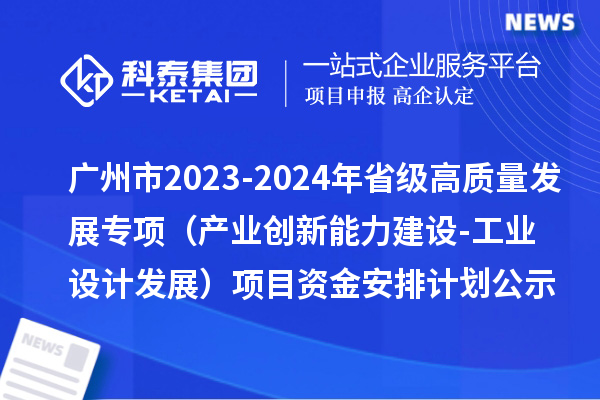 廣州市2023-2024年省級(jí)高質(zhì)量發(fā)展專項(xiàng)資金（產(chǎn)業(yè)創(chuàng)新能力建設(shè)-工業(yè)設(shè)計(jì)發(fā)展）項(xiàng)目資金安排計(jì)劃的公示