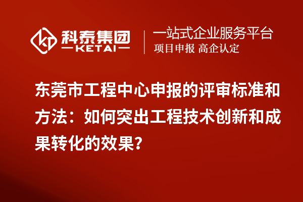 東莞市工程中心申報的評審標準和方法：如何突出工程技術(shù)創(chuàng)新和成果轉(zhuǎn)化的效果？