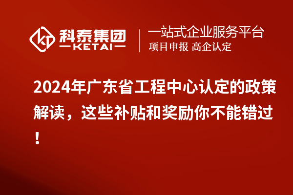 2024年廣東省工程中心認定的政策解讀，這些補貼和獎勵你不能錯過！