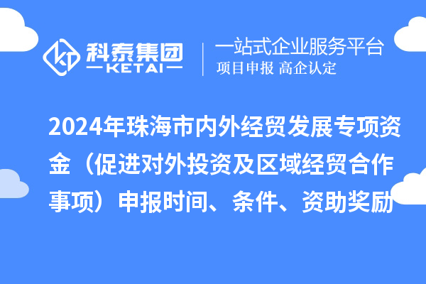 2024年珠海市內(nèi)外經(jīng)貿(mào)發(fā)展專項(xiàng)資金（促進(jìn)對(duì)外投資及區(qū)域經(jīng)貿(mào)合作事項(xiàng)）申報(bào)時(shí)間、條件、資助獎(jiǎng)勵(lì)