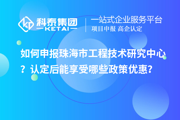 如何申報珠海市工程技術(shù)研究中心？認(rèn)定后能享受哪些政策優(yōu)惠？