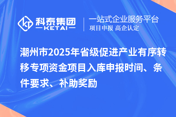 潮州市2025年省級促進(jìn)產(chǎn)業(yè)有序轉(zhuǎn)移專項(xiàng)資金項(xiàng)目入庫申報(bào)時(shí)間、條件要求、補(bǔ)助獎(jiǎng)勵(lì)