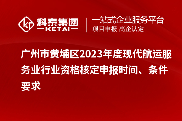 廣州市黃埔區(qū)2023年度現(xiàn)代航運(yùn)服務(wù)業(yè)行業(yè)資格核定申報(bào)時(shí)間、條件要求