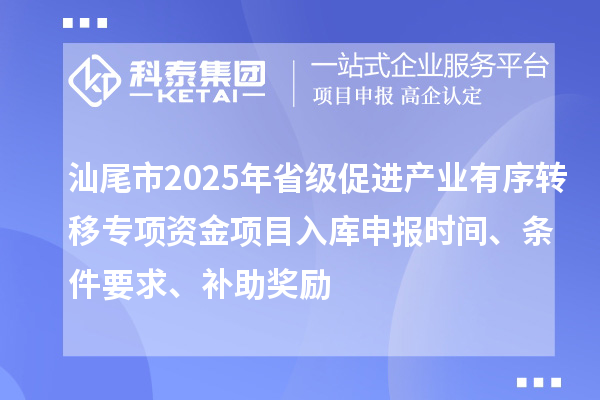 汕尾市2025年省級促進(jìn)產(chǎn)業(yè)有序轉(zhuǎn)移專項(xiàng)資金項(xiàng)目入庫申報(bào)時(shí)間、條件要求、補(bǔ)助獎(jiǎng)勵(lì)