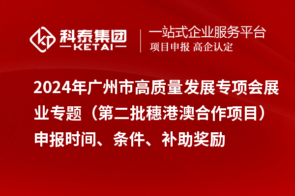 2024年廣州市高質(zhì)量發(fā)展專項(xiàng)會(huì)展業(yè)專題（第二批穗港澳合作項(xiàng)目）申報(bào)時(shí)間、條件、補(bǔ)助獎(jiǎng)勵(lì)