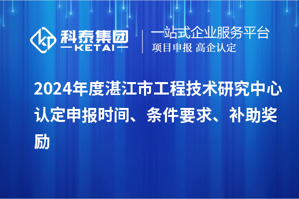 2024年度湛江市工程技術(shù)研究中心認定申報時間、條件要求、補助獎勵