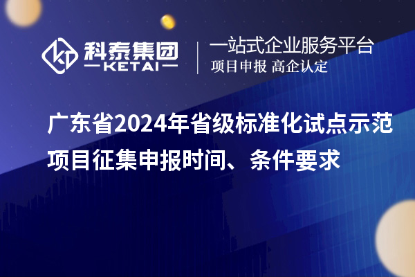 廣東省2024年省級標(biāo)準(zhǔn)化試點示范項目征集申報時間、條件要求