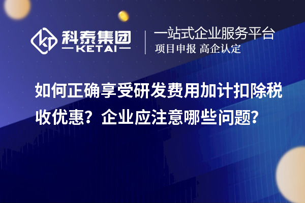 如何正確享受研發(fā)費(fèi)用加計(jì)扣除稅收優(yōu)惠？企業(yè)應(yīng)注意哪些問題？