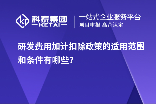 研發(fā)費(fèi)用加計(jì)扣除政策的適用范圍和條件有哪些？