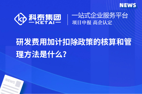 研發(fā)費(fèi)用加計(jì)扣除政策的核算和管理方法是什么？