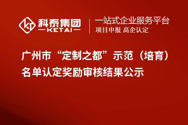 廣州市“定制之都”示范（培育）名單認(rèn)定獎勵審核結(jié)果公示